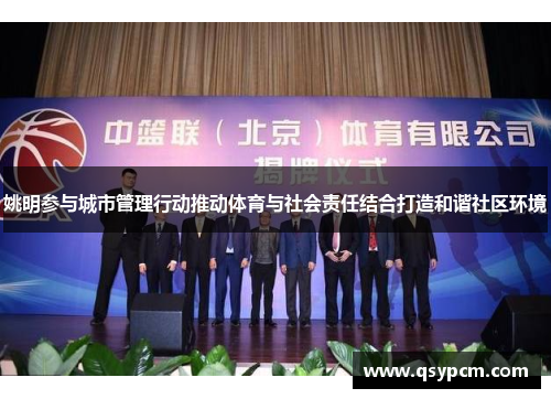 姚明参与城市管理行动推动体育与社会责任结合打造和谐社区环境