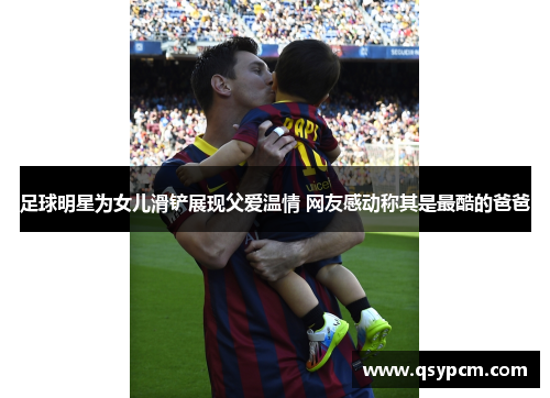 足球明星为女儿滑铲展现父爱温情 网友感动称其是最酷的爸爸 足球明星为女儿滑铲展现父爱温情 网友感动称其是最酷的爸爸
