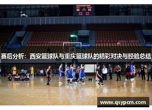 赛后分析：西安篮球队与重庆篮球队的精彩对决与经验总结