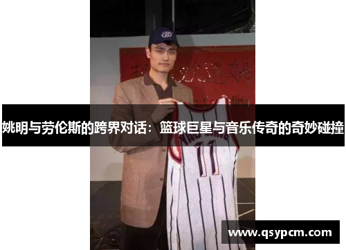 姚明与劳伦斯的跨界对话：篮球巨星与音乐传奇的奇妙碰撞