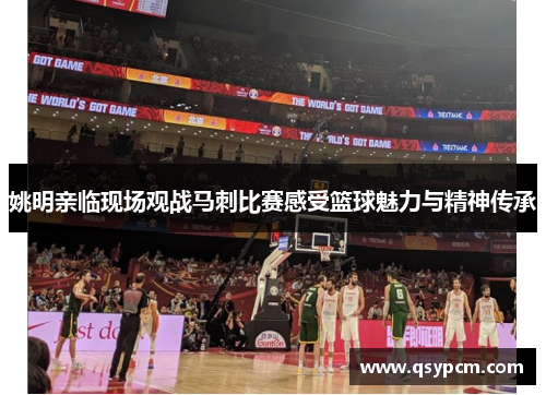 姚明亲临现场观战马刺比赛感受篮球魅力与精神传承