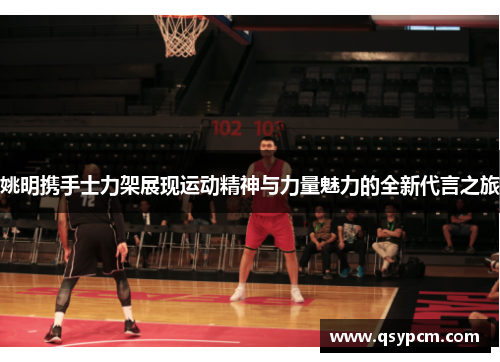 姚明携手士力架展现运动精神与力量魅力的全新代言之旅