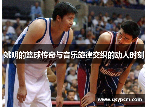 姚明的篮球传奇与音乐旋律交织的动人时刻