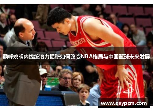巅峰姚明内线统治力揭秘如何改变NBA格局与中国篮球未来发展