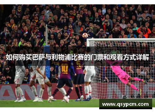 如何购买巴萨与利物浦比赛的门票和观看方式详解