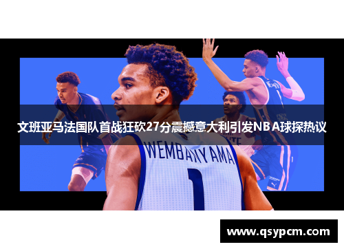 文班亚马法国队首战狂砍27分震撼意大利引发NBA球探热议