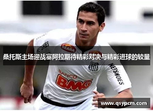 桑托斯主场迎战塞阿拉期待精彩对决与精彩进球的较量