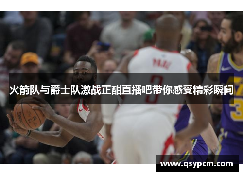 火箭队与爵士队激战正酣直播吧带你感受精彩瞬间