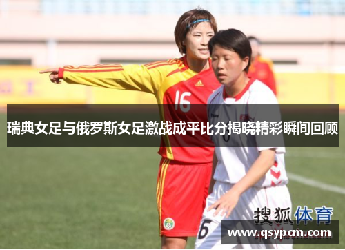 瑞典女足与俄罗斯女足激战成平比分揭晓精彩瞬间回顾