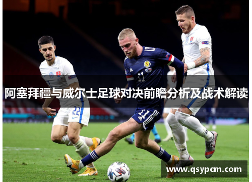 阿塞拜疆与威尔士足球对决前瞻分析及战术解读 阿塞拜疆与威尔士足球对决前瞻分析及战术解读